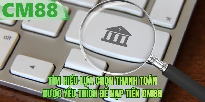Tìm hiểu lựa chọn thanh toán được yêu thích để nạp tiền BM88